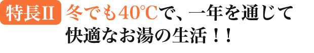 冬でも40℃で、一年を通じて快適なお湯の生活！！