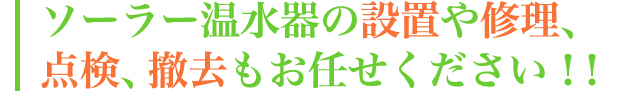 ソーラー温水器の設置や修理、点検、撤去もお任せください！！