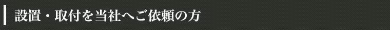 設置・取付を当社へご依頼の方