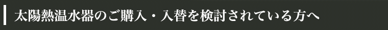 太陽熱温水器のご購入・入替を検討されている方へ